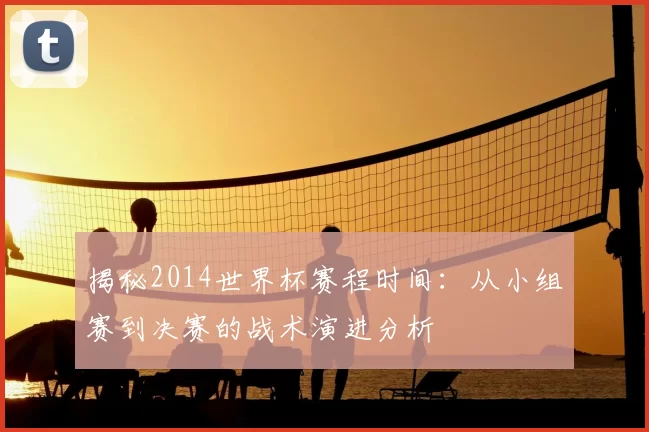 揭秘2014世界杯赛程时间：从小组赛到决赛的战术演进分析