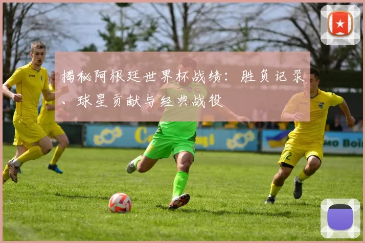 揭秘阿根廷世界杯战绩：胜负记录、球星贡献与经典战役