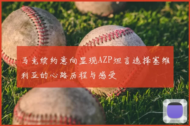 马竞续约意向显现AZP坦言选择塞维利亚的心路历程与感受