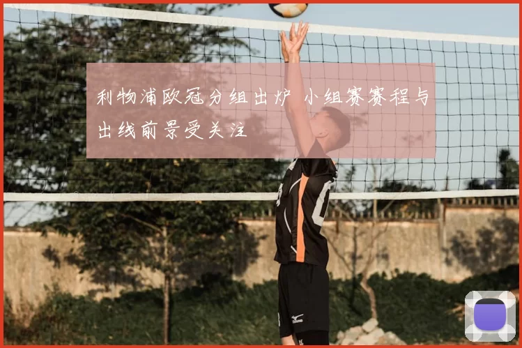 利物浦欧冠分组出炉 小组赛赛程与出线前景受关注