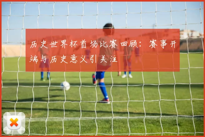 历史世界杯首场比赛回顾：赛事开端与历史意义引关注