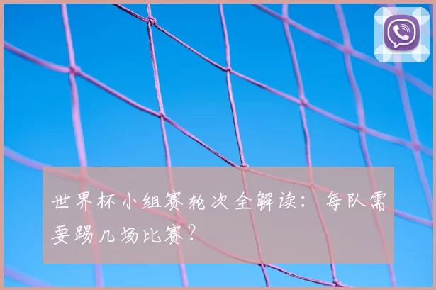 世界杯小组赛轮次全解读：每队需要踢几场比赛？