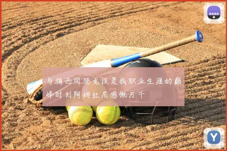 与梅西同场竞技是我职业生涯的巅峰时刻阿姆杜尼感慨万千