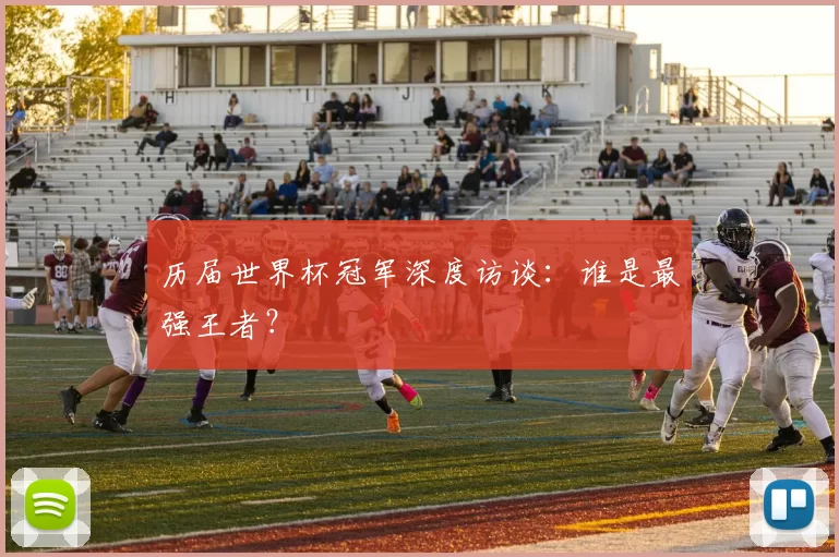 历届世界杯冠军深度访谈：谁是最强王者？