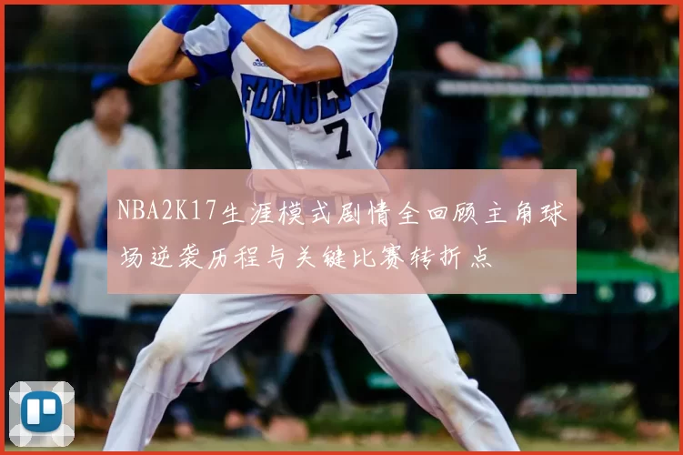 NBA2K17生涯模式剧情全回顾主角球场逆袭历程与关键比赛转折点