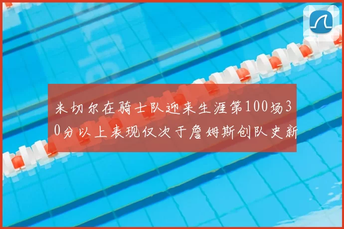 米切尔在骑士队迎来生涯第100场30分以上表现仅次于詹姆斯创队史新纪录