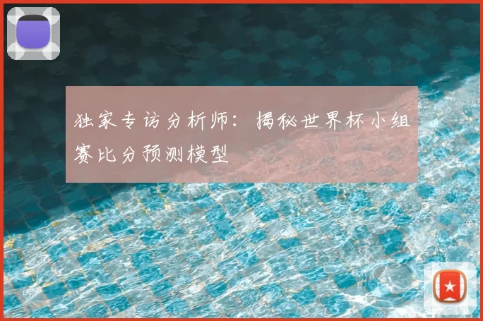 独家专访分析师：揭秘世界杯小组赛比分预测模型
