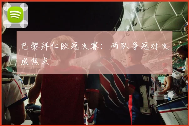 巴黎拜仁欧冠决赛:两队争冠对决成焦点
