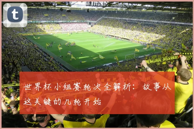 世界杯小组赛轮次全解析:故事从这关键的几轮开始