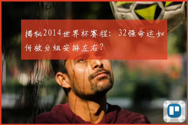 揭秘2014世界杯赛程：32强命运如何被分组安排左右？