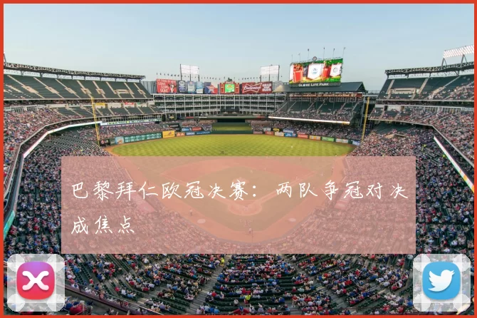 巴黎拜仁欧冠决赛：两队争冠对决成焦点