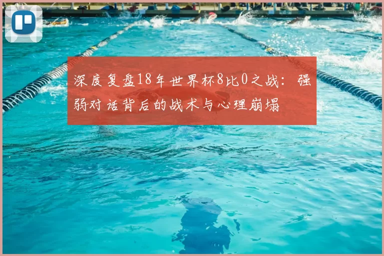 深度复盘18年世界杯8比0之战：强弱对话背后的战术与心理崩塌