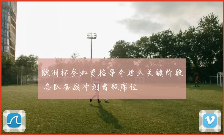 欧洲杯参加资格争夺进入关键阶段 各队备战冲刺晋级席位