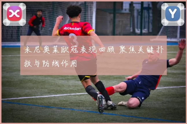 米尼奥莱欧冠表现回顾 聚焦关键扑救与防线作用