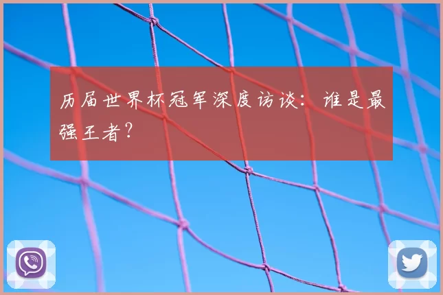 历届世界杯冠军深度访谈：谁是最强王者？