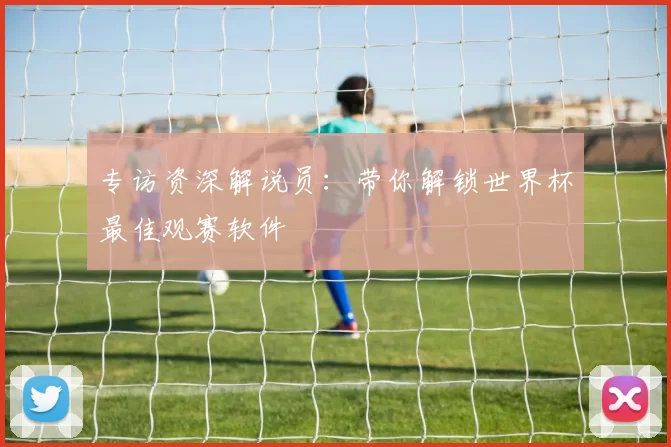 专访资深解说员:带你解锁世界杯最佳观赛软件