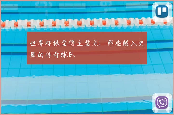 世界杯银盘得主盘点:那些载入史册的传奇球队