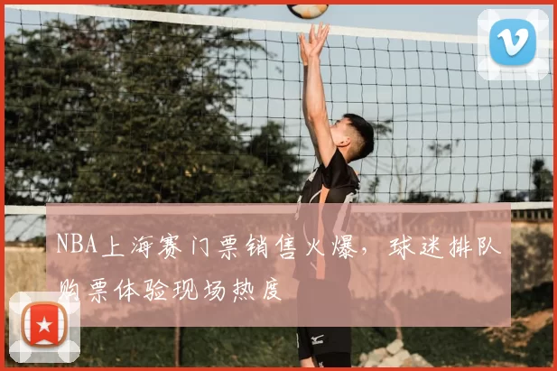 NBA上海赛门票销售火爆，球迷排队购票体验现场热度