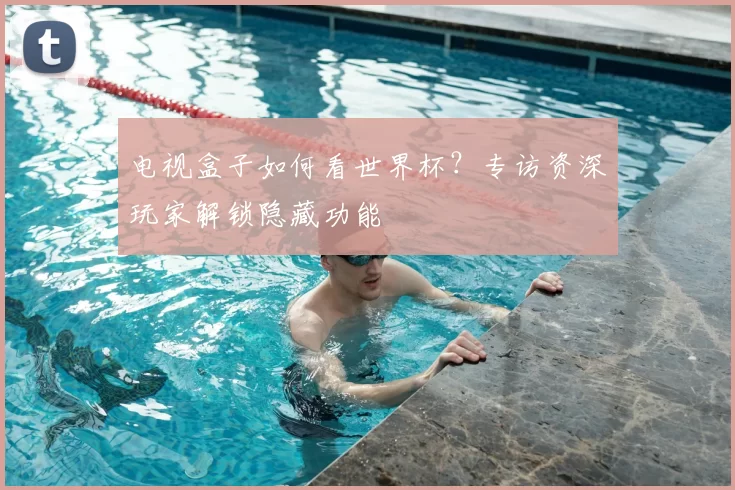 电视盒子如何看世界杯？专访资深玩家解锁隐藏功能