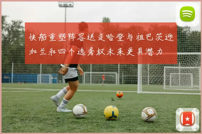 快船重塑阵容送走哈登与祖巴茨迎加兰和四个选秀权未来更具潜力