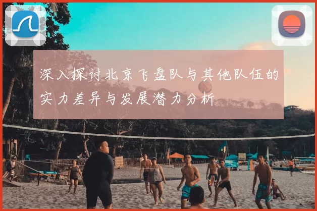 深入探讨北京飞盘队与其他队伍的实力差异与发展潜力分析
