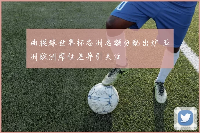 曲棍球世界杯各洲名额分配出炉 亚洲欧洲席位差异引关注
