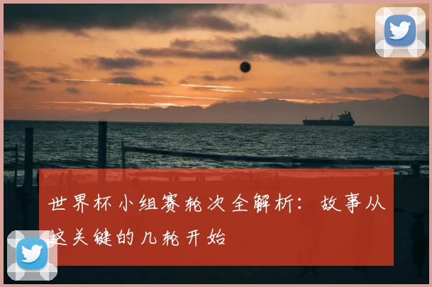 世界杯小组赛轮次全解析：故事从这关键的几轮开始