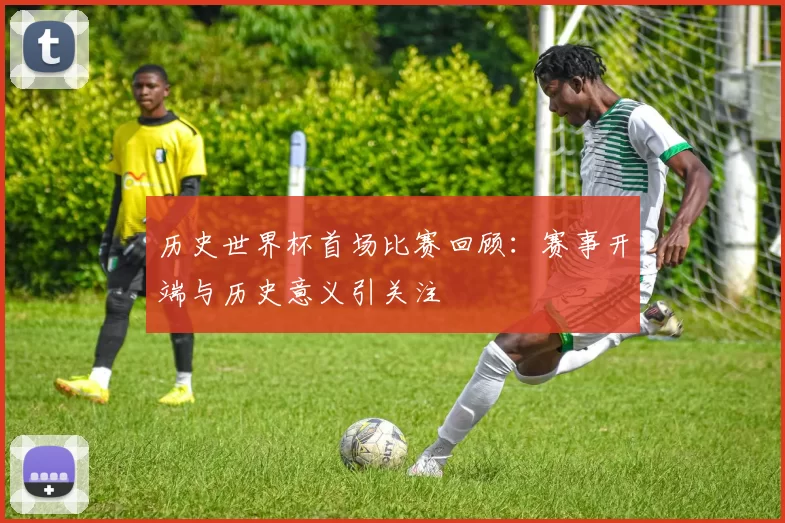 历史世界杯首场比赛回顾：赛事开端与历史意义引关注