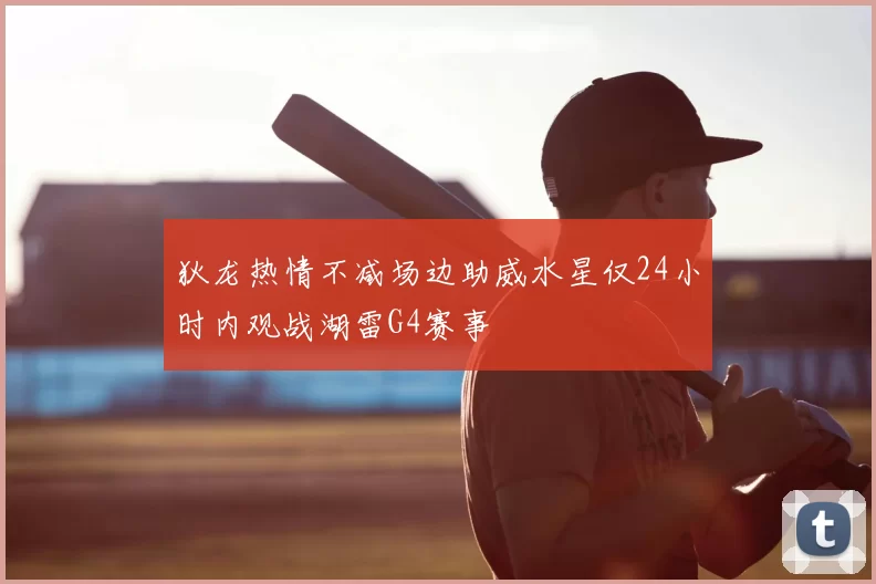 狄龙热情不减场边助威水星仅24小时内观战湖雷G4赛事
