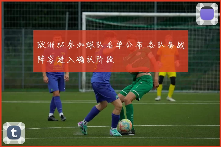 欧洲杯参加球队名单公布 各队备战阵容进入确认阶段