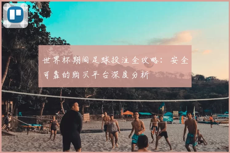 世界杯期间足球投注全攻略：安全可靠的购买平台深度分析
