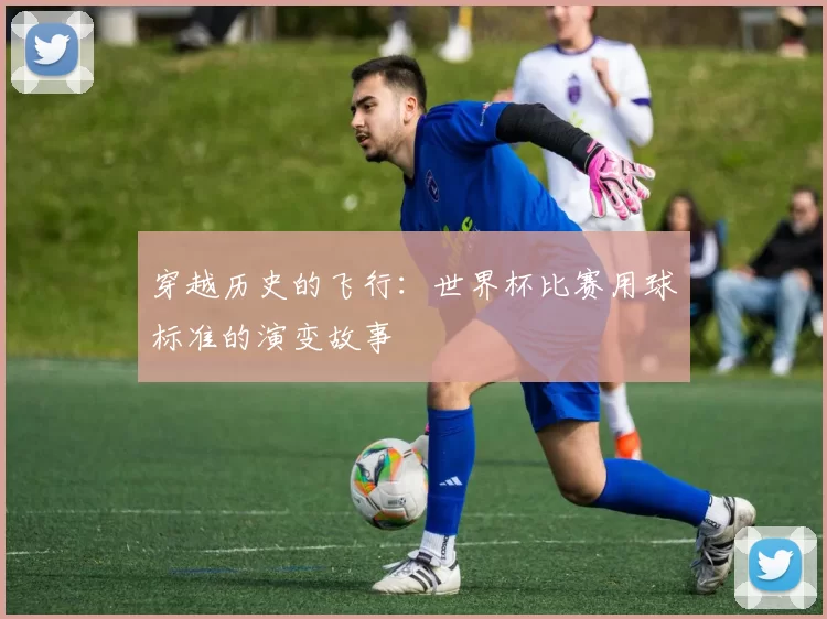 穿越历史的飞行:世界杯比赛用球标准的演变故事