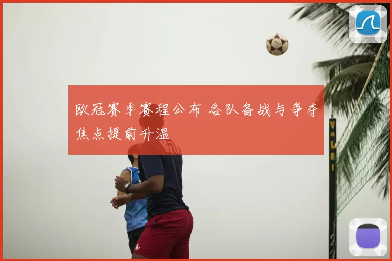 欧冠赛季赛程公布 各队备战与争夺焦点提前升温
