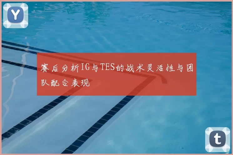 赛后分析IG与TES的战术灵活性与团队配合表现