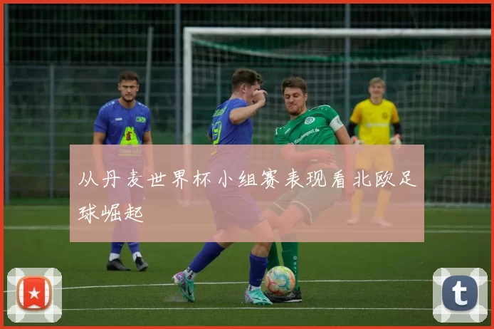 从丹麦世界杯小组赛表现看北欧足球崛起