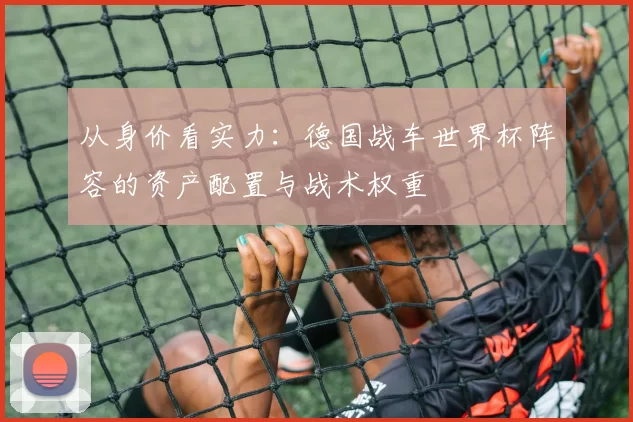从身价看实力：德国战车世界杯阵容的资产配置与战术权重
