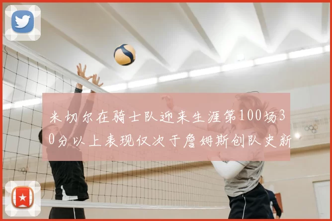 米切尔在骑士队迎来生涯第100场30分以上表现仅次于詹姆斯创队史新纪录