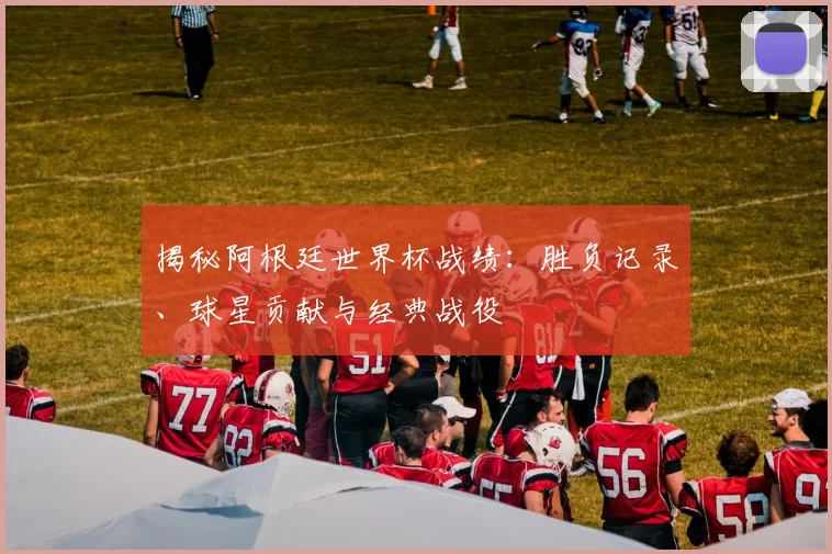揭秘阿根廷世界杯战绩：胜负记录、球星贡献与经典战役