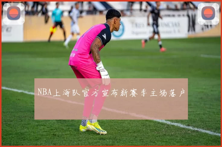 NBA上海队官方宣布新赛季主场落户