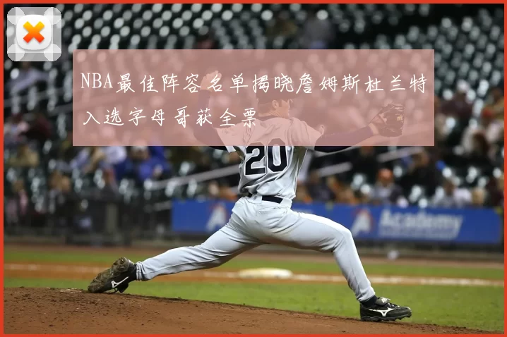 NBA最佳阵容名单揭晓詹姆斯杜兰特入选字母哥获全票