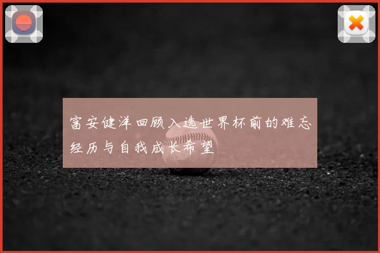 富安健洋回顾入选世界杯前的难忘经历与自我成长希望