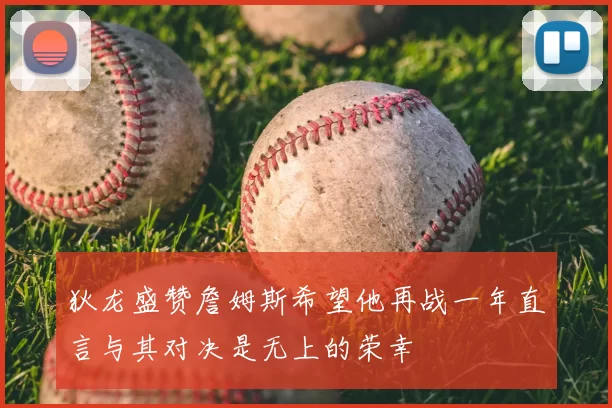狄龙盛赞詹姆斯希望他再战一年直言与其对决是无上的荣幸