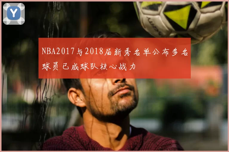 NBA2017与2018届新秀名单公布多名球员已成球队核心战力