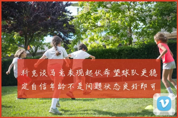 科克谈马竞表现起伏希望球队更稳定自信年龄不是问题状态良好即可出战