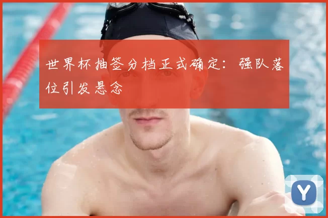 世界杯抽签分档正式确定:强队落位引发悬念