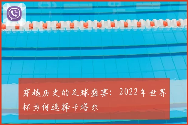 穿越历史的足球盛宴：2022年世界杯为何选择卡塔尔