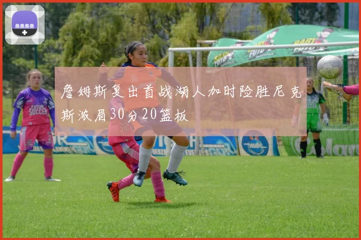 詹姆斯复出首战湖人加时险胜尼克斯浓眉30分20篮板