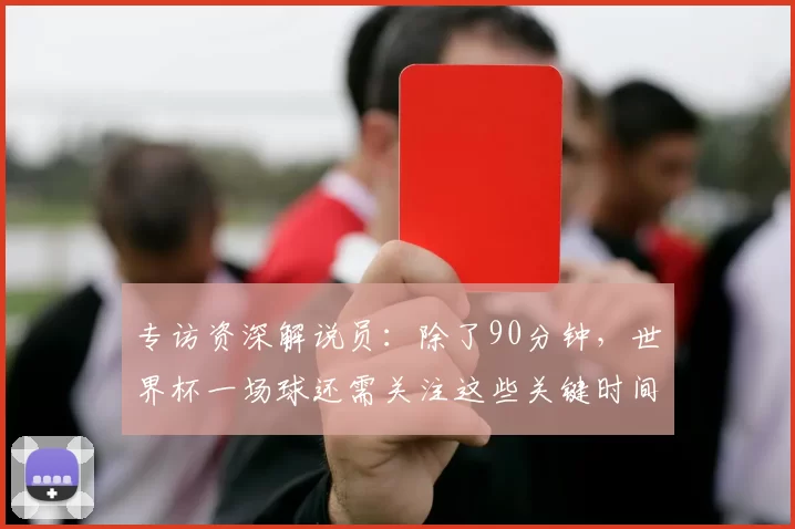 专访资深解说员：除了90分钟，世界杯一场球还需关注这些关键时间点