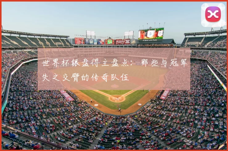 世界杯银盘得主盘点：那些与冠军失之交臂的传奇队伍
