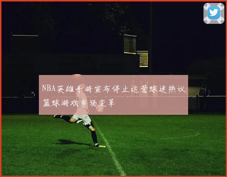 NBA英雄手游宣布停止运营球迷热议篮球游戏市场变革
